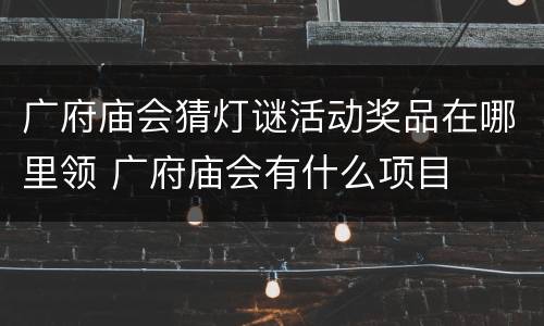 广府庙会猜灯谜活动奖品在哪里领 广府庙会有什么项目