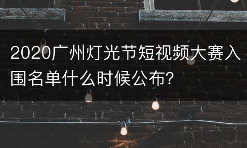 2020广州灯光节短视频大赛入围名单什么时候公布？