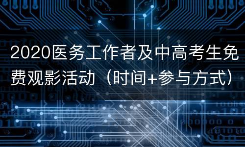 2020医务工作者及中高考生免费观影活动（时间+参与方式）