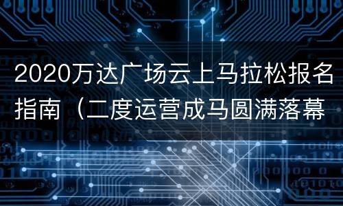 2020万达广场云上马拉松报名指南（二度运营成马圆满落幕,万达体育扩张国内马拉松版图）