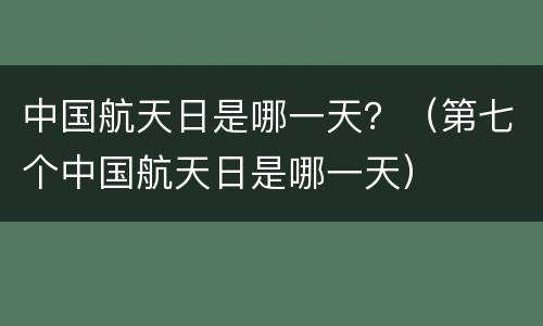 中国航天日是哪一天？（第七个中国航天日是哪一天）