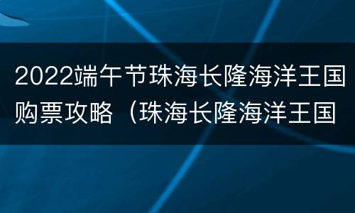2022端午节珠海长隆海洋王国购票攻略（珠海长隆海洋王国售票处门票价格）