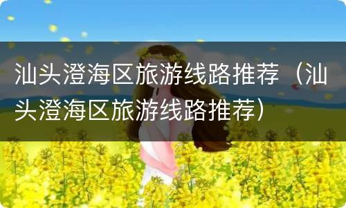 汕头澄海区旅游线路推荐（汕头澄海区旅游线路推荐）