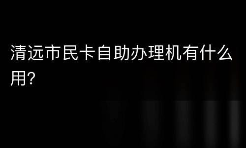 清远市民卡自助办理机有什么用？