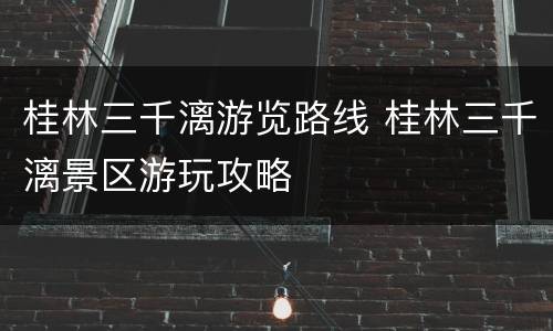 桂林三千漓游览路线 桂林三千漓景区游玩攻略