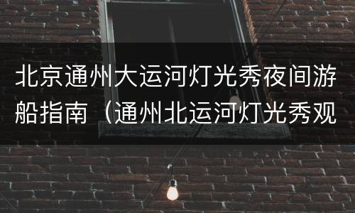 北京通州大运河灯光秀夜间游船指南（通州北运河灯光秀观赏地点）