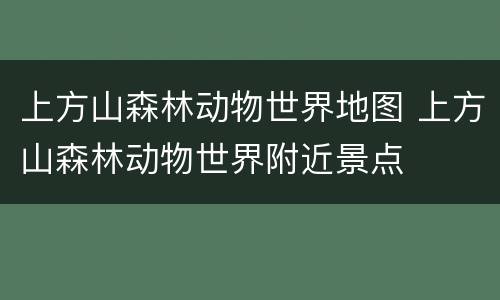 上方山森林动物世界地图 上方山森林动物世界附近景点