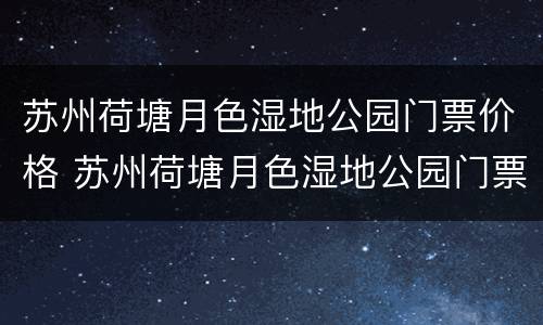 苏州荷塘月色湿地公园门票价格 苏州荷塘月色湿地公园门票价格表