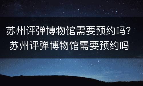 苏州评弹博物馆需要预约吗？ 苏州评弹博物馆需要预约吗