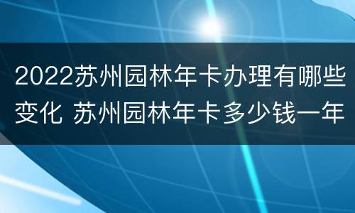 2022苏州园林年卡办理有哪些变化 苏州园林年卡多少钱一年