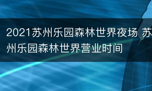2021苏州乐园森林世界夜场 苏州乐园森林世界营业时间