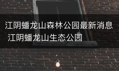 江阴蟠龙山森林公园最新消息 江阴蟠龙山生态公园