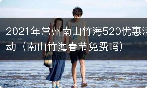2021年常州南山竹海520优惠活动（南山竹海春节免费吗）