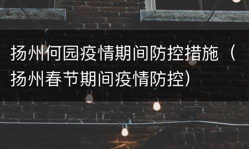 扬州何园疫情期间防控措施（扬州春节期间疫情防控）