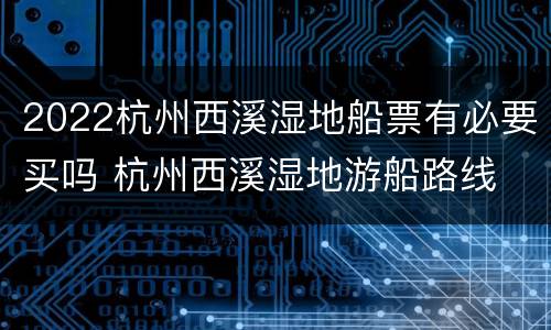 2022杭州西溪湿地船票有必要买吗 杭州西溪湿地游船路线