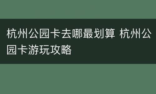杭州公园卡去哪最划算 杭州公园卡游玩攻略