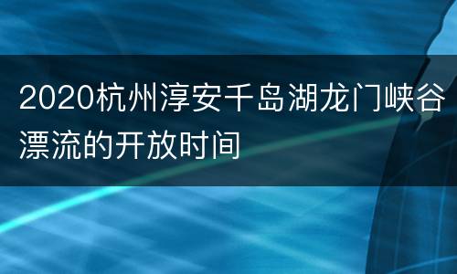 2020杭州淳安千岛湖龙门峡谷漂流的开放时间