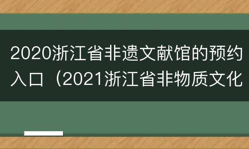 2020浙江省非遗文献馆的预约入口（2021浙江省非物质文化遗产保护中心(馆招聘2人公告）
