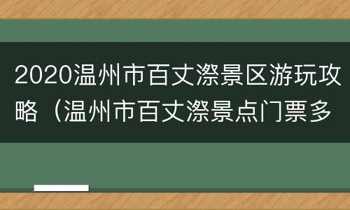 2020温州市百丈漈景区游玩攻略（温州市百丈漈景点门票多少钱?）