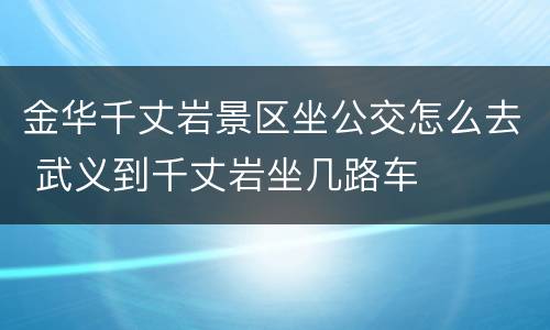 金华千丈岩景区坐公交怎么去 武义到千丈岩坐几路车