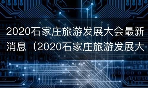 2020石家庄旅游发展大会最新消息（2020石家庄旅游发展大会最新消息视频）