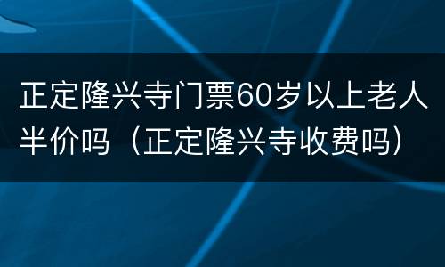 正定隆兴寺门票60岁以上老人半价吗（正定隆兴寺收费吗）