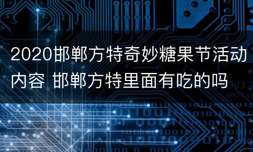 2020邯郸方特奇妙糖果节活动内容 邯郸方特里面有吃的吗