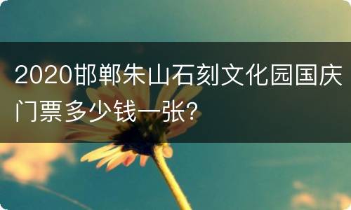2020邯郸朱山石刻文化园国庆门票多少钱一张？