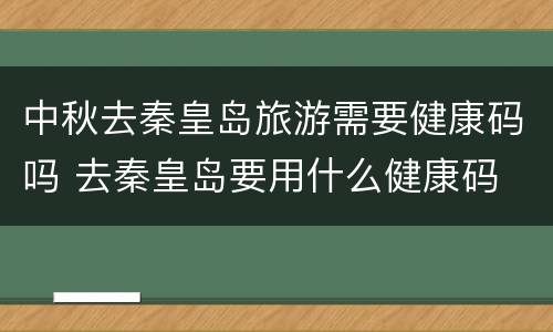 中秋去秦皇岛旅游需要健康码吗 去秦皇岛要用什么健康码