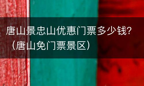 唐山景忠山优惠门票多少钱？（唐山免门票景区）