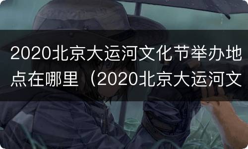 2020北京大运河文化节举办地点在哪里（2020北京大运河文化节举办地点在哪里呀）