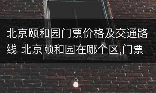 北京颐和园门票价格及交通路线 北京颐和园在哪个区,门票多少钱