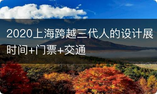 2020上海跨越三代人的设计展时间+门票+交通