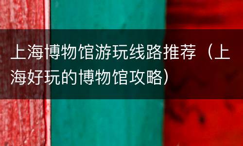 上海博物馆游玩线路推荐（上海好玩的博物馆攻略）
