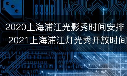 2020上海浦江光影秀时间安排 2021上海浦江灯光秀开放时间