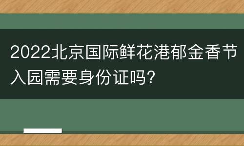 2022北京国际鲜花港郁金香节入园需要身份证吗?