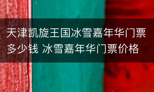 天津凯旋王国冰雪嘉年华门票多少钱 冰雪嘉年华门票价格