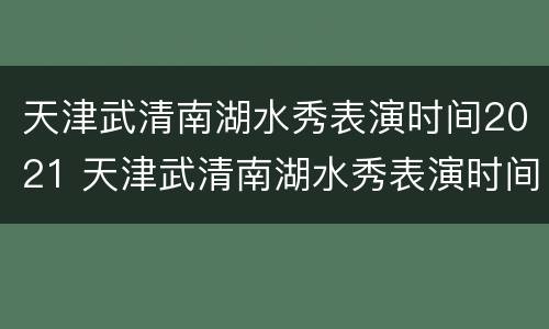 天津武清南湖水秀表演时间2021 天津武清南湖水秀表演时间