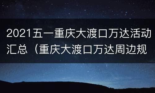 2021五一重庆大渡口万达活动汇总（重庆大渡口万达周边规划）
