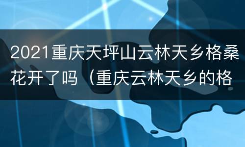2021重庆天坪山云林天乡格桑花开了吗（重庆云林天乡的格桑花几月看）