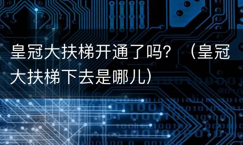 皇冠大扶梯开通了吗？（皇冠大扶梯下去是哪儿）