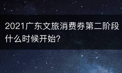 2021广东文旅消费券第二阶段什么时候开始？