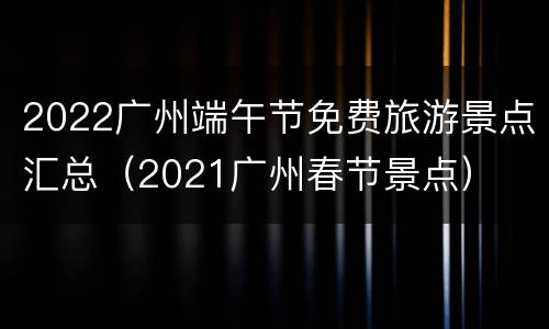 2022广州端午节免费旅游景点汇总（2021广州春节景点）