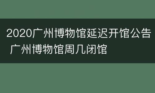 2020广州博物馆延迟开馆公告 广州博物馆周几闭馆