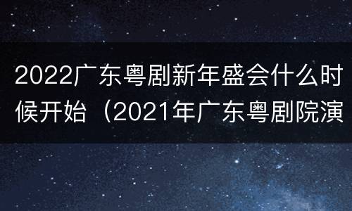 2022广东粤剧新年盛会什么时候开始（2021年广东粤剧院演出时间）