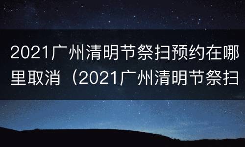 2021广州清明节祭扫预约在哪里取消（2021广州清明节祭扫预约在哪里取消了）