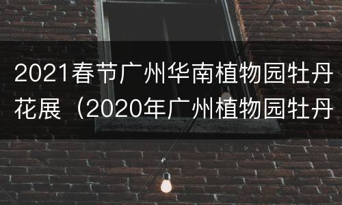 2021春节广州华南植物园牡丹花展（2020年广州植物园牡丹花展）