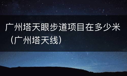 广州塔天眼步道项目在多少米（广州塔天线）