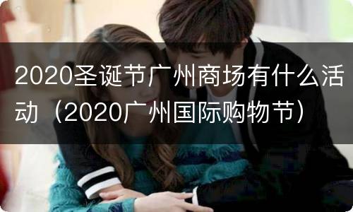 2020圣诞节广州商场有什么活动（2020广州国际购物节）