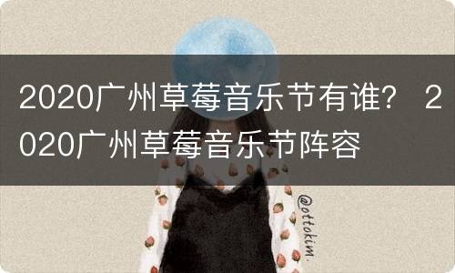 2020广州草莓音乐节有谁？ 2020广州草莓音乐节阵容